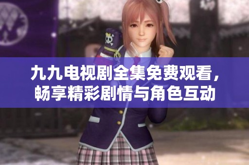 九九电视剧全集免费观看，畅享精彩剧情与角色互动