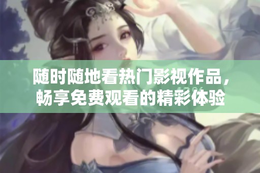 随时随地看热门影视作品，畅享免费观看的精彩体验