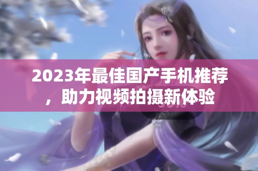 2023年最佳国产手机推荐，助力视频拍摄新体验