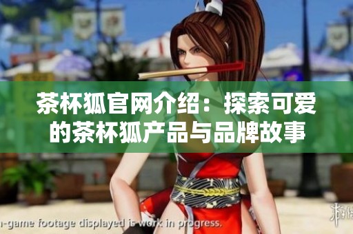 茶杯狐官网介绍：探索可爱的茶杯狐产品与品牌故事