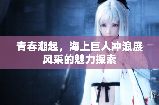青春潮起，海上巨人冲浪展风采的魅力探索