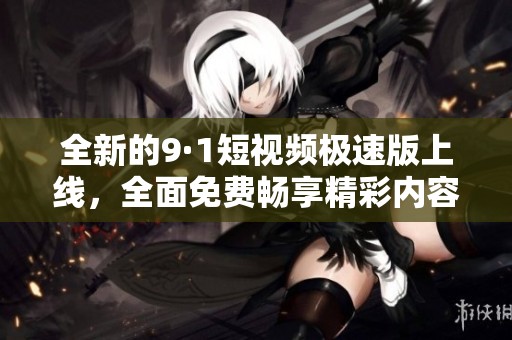 全新的9·1短视频极速版上线，全面免费畅享精彩内容！