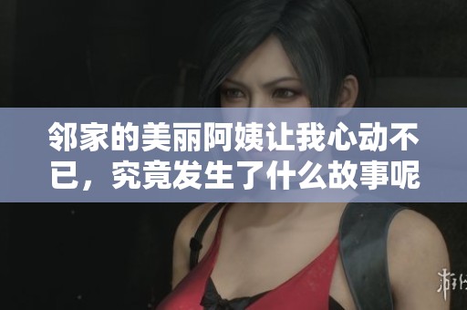 邻家的美丽阿姨让我心动不已，究竟发生了什么故事呢