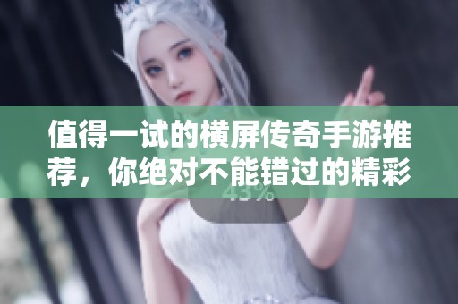值得一试的横屏传奇手游推荐，你绝对不能错过的精彩体验