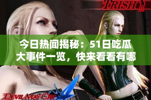 今日热闻揭秘：51日吃瓜大事件一览，快来看看有哪些新鲜事！