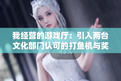 我经营的游戏厅：引入两台文化部门认可的打鱼机与奖品兑换系统
