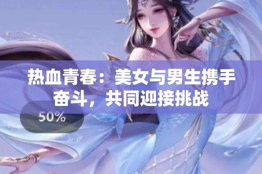 热血青春：美女与男生携手奋斗，共同迎接挑战