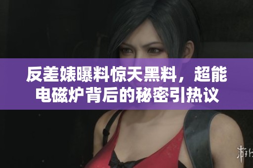 反差婊曝料惊天黑料，超能电磁炉背后的秘密引热议