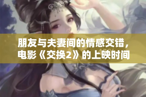 朋友与夫妻间的情感交错，电影《交换2》的上映时间揭晓