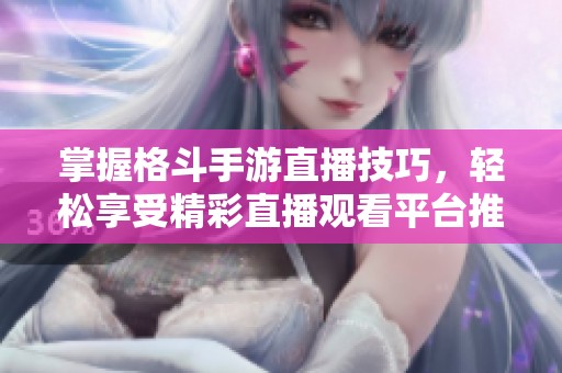 掌握格斗手游直播技巧，轻松享受精彩直播观看平台推荐