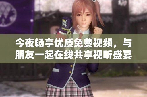 今夜畅享优质免费视频，与朋友一起在线共享视听盛宴