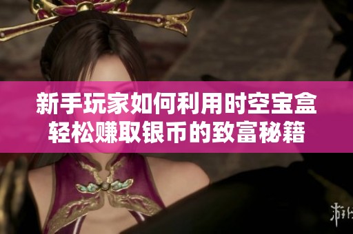 新手玩家如何利用时空宝盒轻松赚取银币的致富秘籍