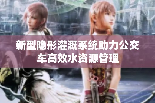 新型隐形灌溉系统助力公交车高效水资源管理