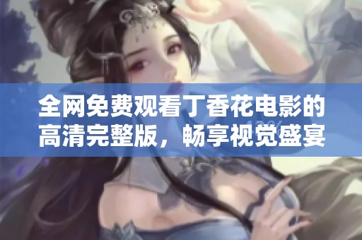 全网免费观看丁香花电影的高清完整版，畅享视觉盛宴