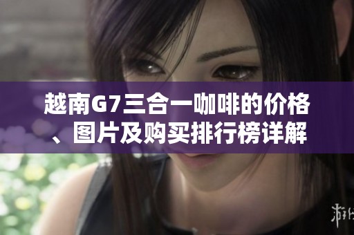 越南G7三合一咖啡的价格、图片及购买排行榜详解
