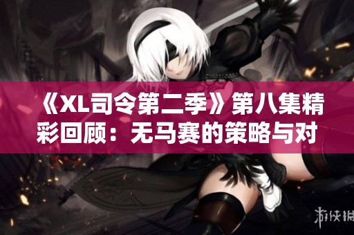 《XL司令第二季》第八集精彩回顾：无马赛的策略与对决解析