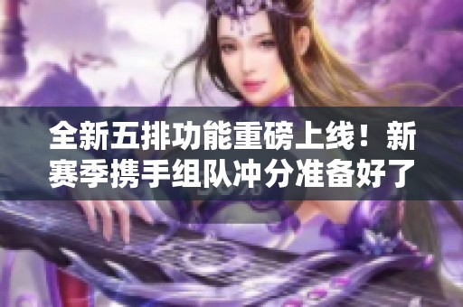 全新五排功能重磅上线！新赛季携手组队冲分准备好了吗？