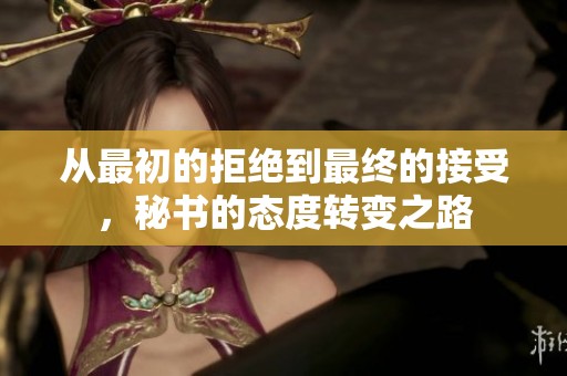 从最初的拒绝到最终的接受，秘书的态度转变之路