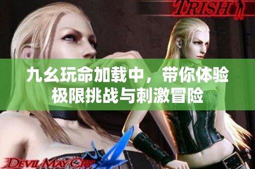 九幺玩命加载中，带你体验极限挑战与刺激冒险