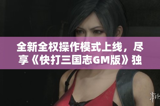 全新全权操作模式上线，尽享《快打三国志GM版》独特游戏体验