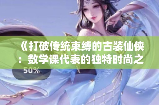 《打破传统束缚的古装仙侠：数学课代表的独特时尚之旅》