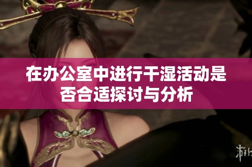 在办公室中进行干湿活动是否合适探讨与分析