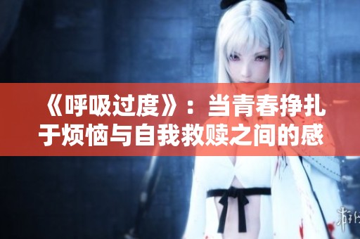 《呼吸过度》：当青春挣扎于烦恼与自我救赎之间的感人故事