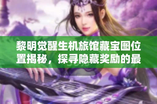 黎明觉醒生机旅馆藏宝图位置揭秘，探寻隐藏奖励的最佳路线攻略