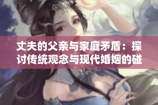 丈夫的父亲与家庭矛盾：探讨传统观念与现代婚姻的碰撞