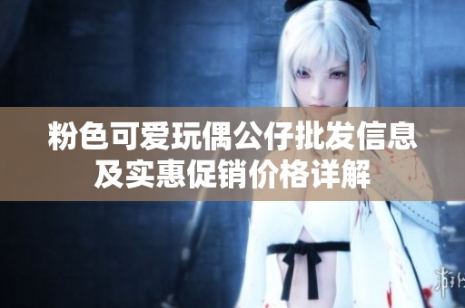 粉色可爱玩偶公仔批发信息及实惠促销价格详解