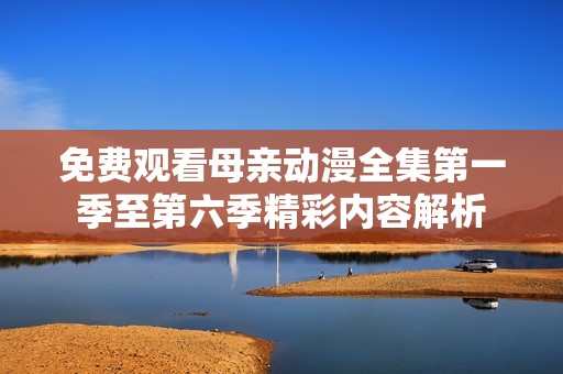 免费观看母亲动漫全集第一季至第六季精彩内容解析
