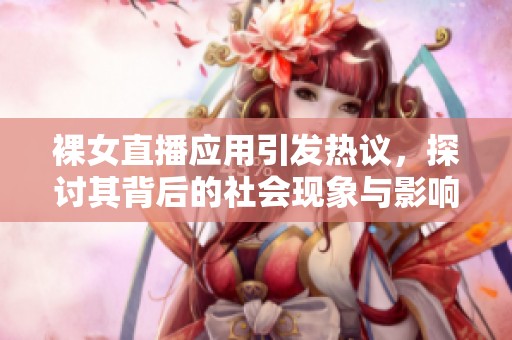 裸女直播应用引发热议，探讨其背后的社会现象与影响