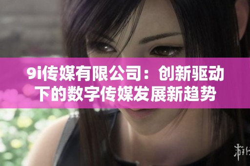 9i传媒有限公司：创新驱动下的数字传媒发展新趋势