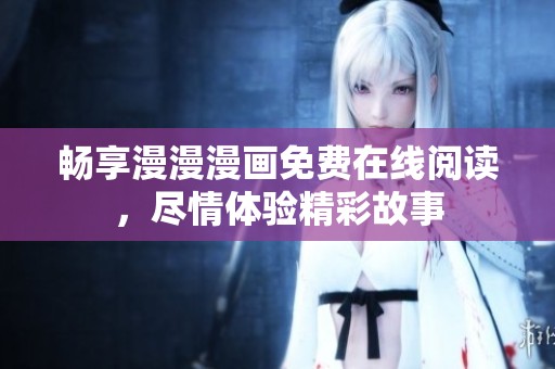 畅享漫漫漫画免费在线阅读，尽情体验精彩故事