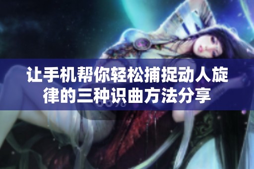 让手机帮你轻松捕捉动人旋律的三种识曲方法分享