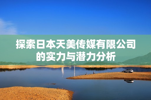探索日本天美传媒有限公司的实力与潜力分析