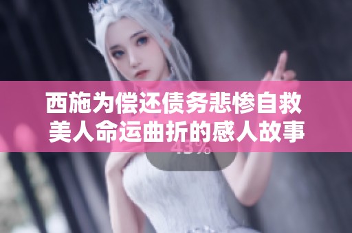 西施为偿还债务悲惨自救 美人命运曲折的感人故事