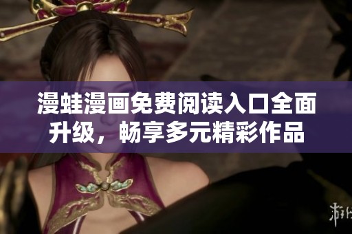 漫蛙漫画免费阅读入口全面升级，畅享多元精彩作品