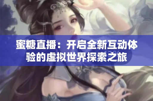 蜜糖直播：开启全新互动体验的虚拟世界探索之旅