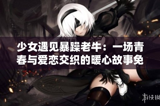 少女遇见暴躁老牛：一场青春与爱恋交织的暖心故事免费观看