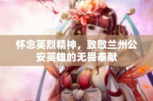 怀念英烈精神，致敬兰州公安英雄的无畏奉献