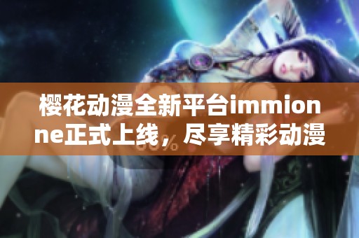 樱花动漫全新平台immionne正式上线，尽享精彩动漫世界