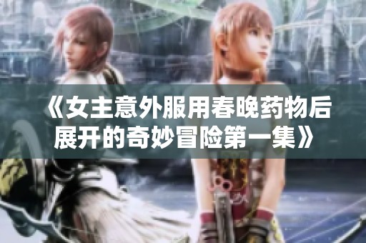 《女主意外服用春晚药物后展开的奇妙冒险第一集》