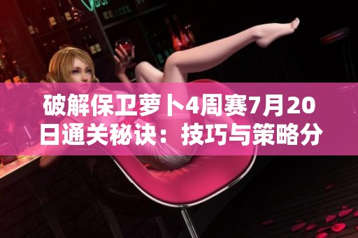 破解保卫萝卜4周赛7月20日通关秘诀：技巧与策略分享助你获胜