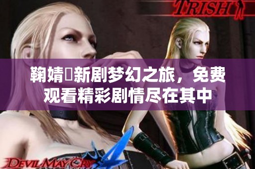鞠婧祎新剧梦幻之旅，免费观看精彩剧情尽在其中