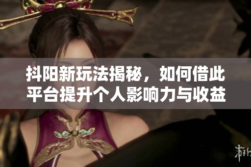 抖阳新玩法揭秘，如何借此平台提升个人影响力与收益