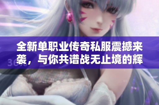 全新单职业传奇私服震撼来袭，与你共谱战无止境的辉煌篇章
