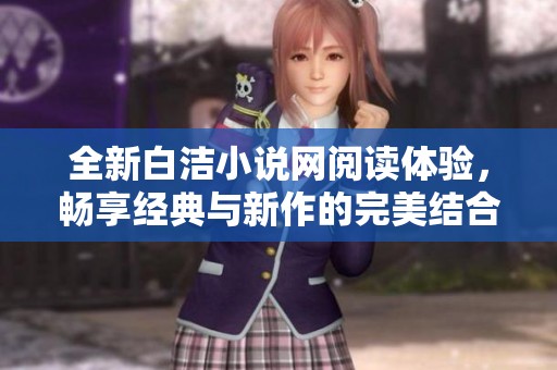 全新白洁小说网阅读体验，畅享经典与新作的完美结合