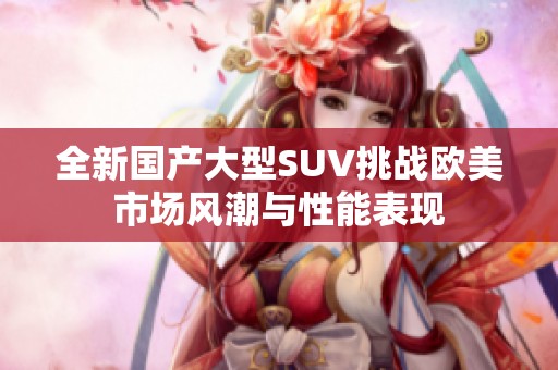 全新国产大型SUV挑战欧美市场风潮与性能表现