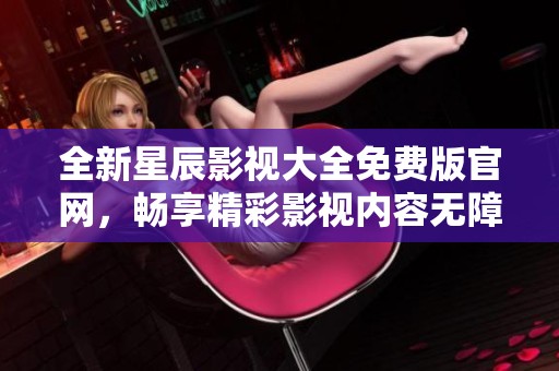 全新星辰影视大全免费版官网，畅享精彩影视内容无障碍体验